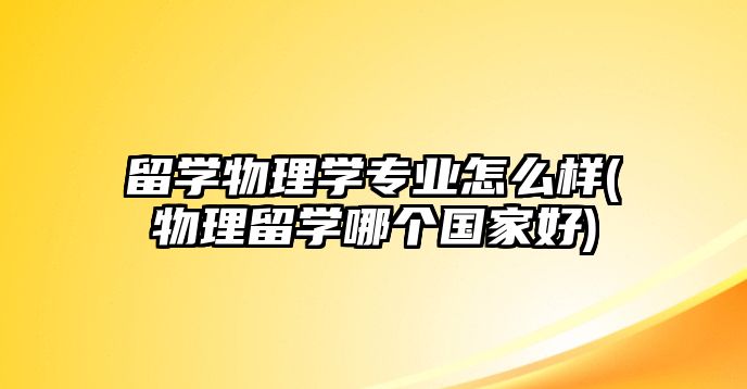 留學(xué)物理學(xué)專業(yè)怎么樣(物理留學(xué)哪個(gè)國(guó)家好)