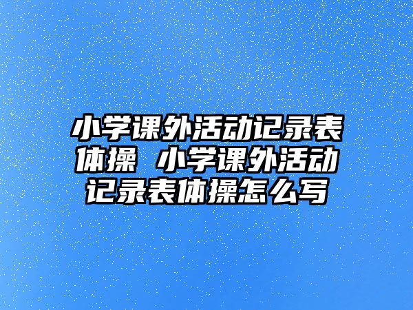 小學(xué)課外活動記錄表體操 小學(xué)課外活動記錄表體操怎么寫