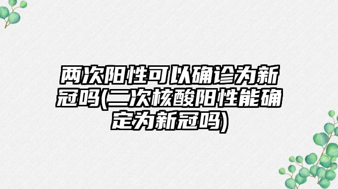 兩次陽性可以確診為新冠嗎(二次核酸陽性能確定為新冠嗎)