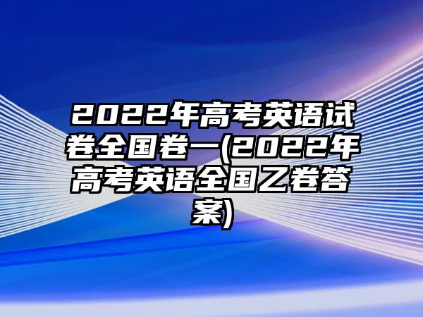 2022年高考英語試卷全國(guó)卷一(2022年高考英語全國(guó)乙卷答案)