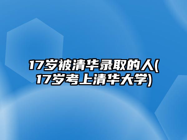 17歲被清華錄取的人(17歲考上清華大學(xué))