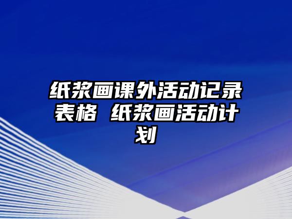 紙漿畫課外活動記錄表格 紙漿畫活動計(jì)劃