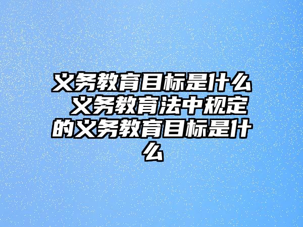 義務教育目標是什么 義務教育法中規(guī)定的義務教育目標是什么