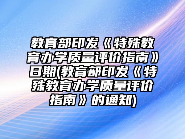 教育部印發(fā)《特殊教育辦學質(zhì)量評價指南》日期(教育部印發(fā)《特殊教育辦學質(zhì)量評價指南》的通知)