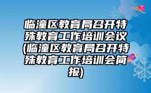 臨潼區(qū)教育局召開特殊教育工作培訓(xùn)會議(臨潼區(qū)教育局召開特殊教育工作培訓(xùn)會簡報)