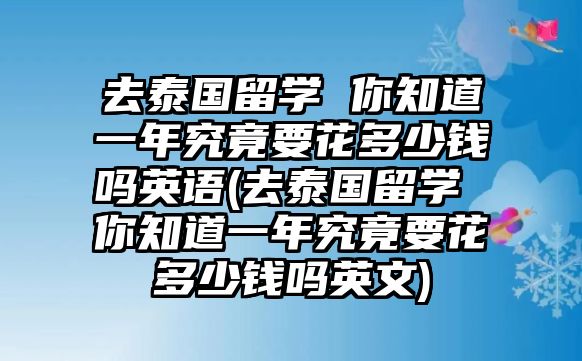 去泰國(guó)留學(xué) 你知道一年究竟要花多少錢(qián)嗎英語(yǔ)(去泰國(guó)留學(xué) 你知道一年究竟要花多少錢(qián)嗎英文)