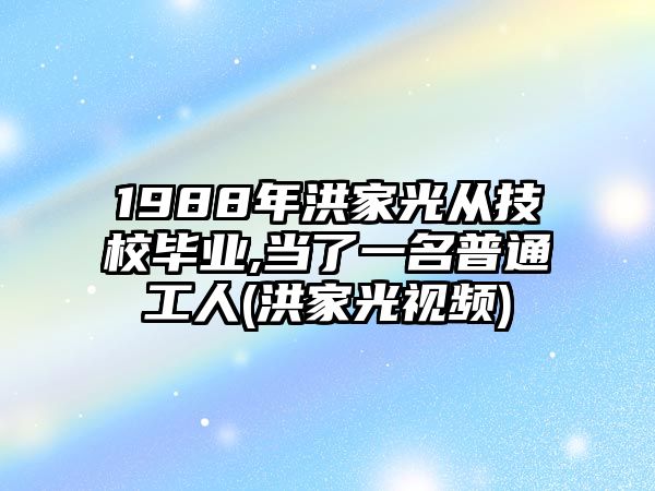 1988年洪家光從技校畢業(yè),當了一名普通工人(洪家光視頻)