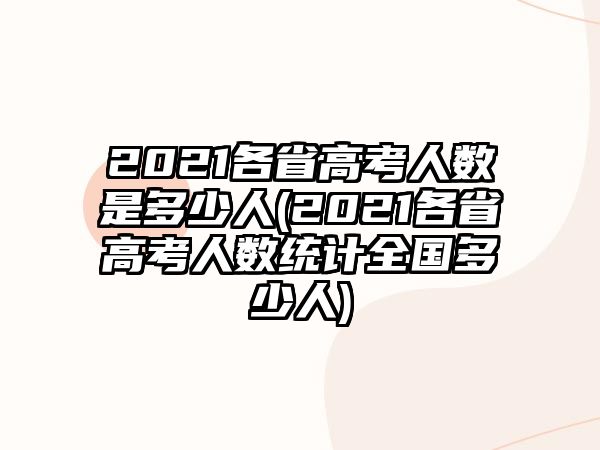 2021各省高考人數(shù)是多少人(2021各省高考人數(shù)統(tǒng)計全國多少人)