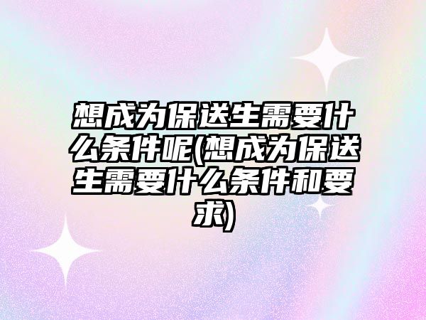 想成為保送生需要什么條件呢(想成為保送生需要什么條件和要求)