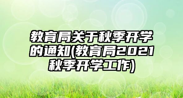 教育局關(guān)于秋季開(kāi)學(xué)的通知(教育局2021秋季開(kāi)學(xué)工作)