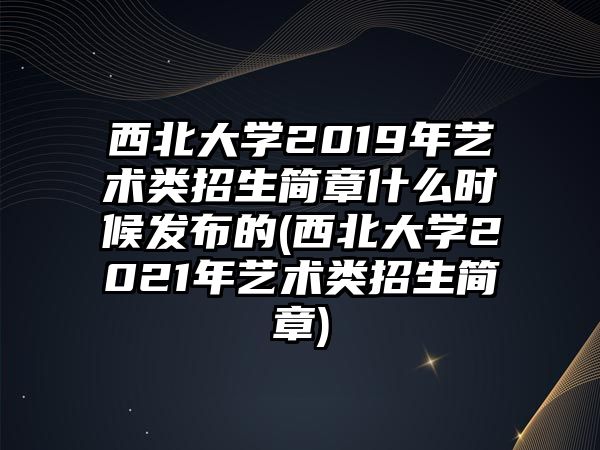 西北大學(xué)2019年藝術(shù)類招生簡章什么時(shí)候發(fā)布的(西北大學(xué)2021年藝術(shù)類招生簡章)