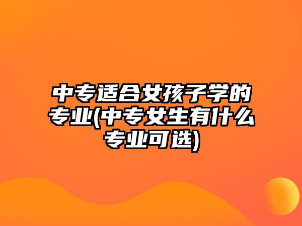 中專適合女孩子學(xué)的專業(yè)(中專女生有什么專業(yè)可選)