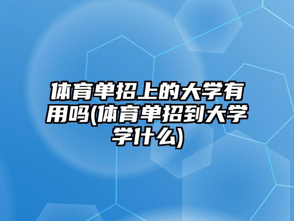 體育單招上的大學(xué)有用嗎(體育單招到大學(xué)學(xué)什么)