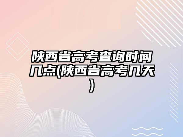 陜西省高考查詢時間幾點(diǎn)(陜西省高考幾天)