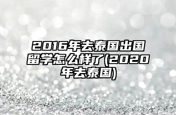 2016年去泰國出國留學(xué)怎么樣了(2020年去泰國)