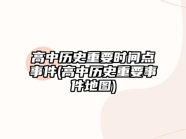 高中歷史重要時(shí)間點(diǎn)事件(高中歷史重要事件地圖)