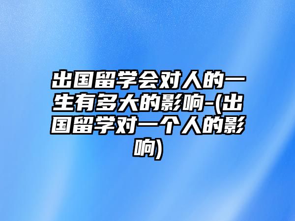 出國(guó)留學(xué)會(huì)對(duì)人的一生有多大的影響-(出國(guó)留學(xué)對(duì)一個(gè)人的影響)