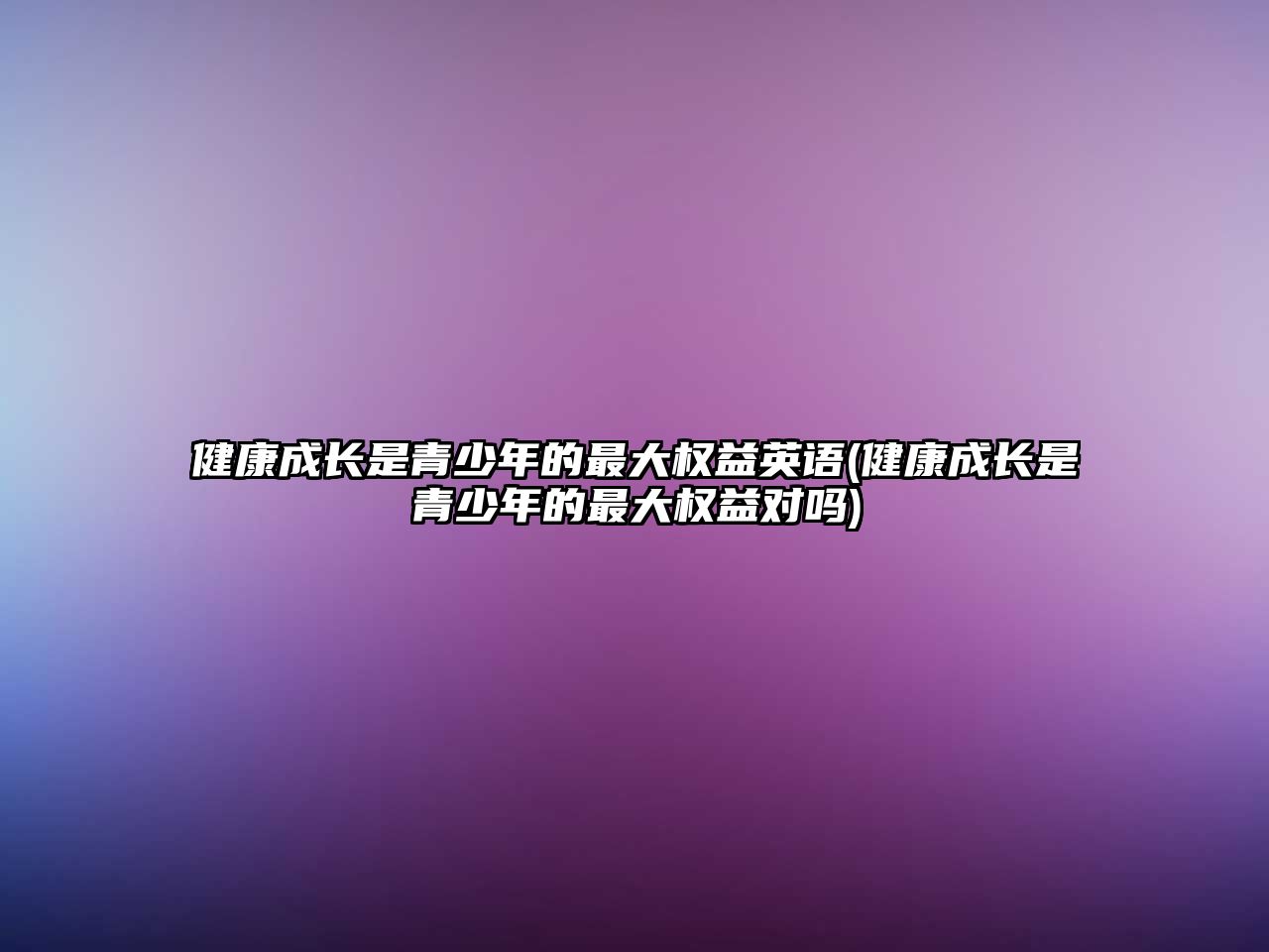 健康成長(zhǎng)是青少年的最大權(quán)益英語(yǔ)(健康成長(zhǎng)是青少年的最大權(quán)益對(duì)嗎)