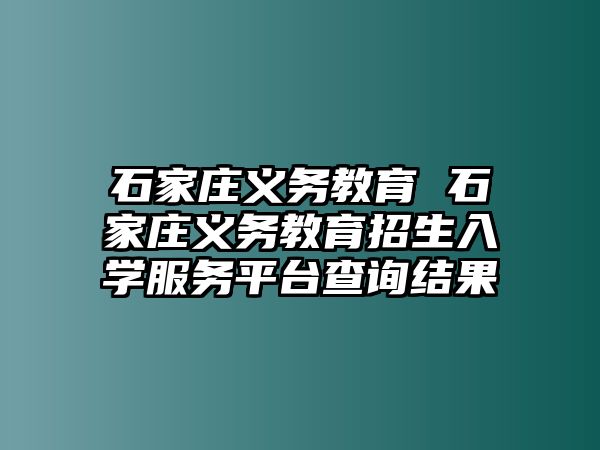 石家莊義務(wù)教育 石家莊義務(wù)教育招生入學(xué)服務(wù)平臺(tái)查詢結(jié)果