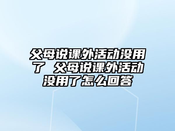 父母說課外活動沒用了 父母說課外活動沒用了怎么回答