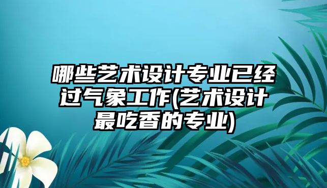 哪些藝術(shù)設(shè)計專業(yè)已經(jīng)過氣象工作(藝術(shù)設(shè)計最吃香的專業(yè))