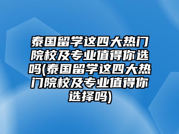 泰國留學(xué)這四大熱門院校及專業(yè)值得你選嗎(泰國留學(xué)這四大熱門院校及專業(yè)值得你選擇嗎)