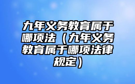 九年義務教育屬于哪項法（九年義務教育屬于哪項法律規(guī)定）