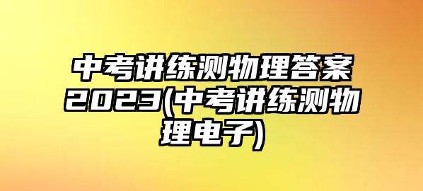 中考講練測物理答案2023(中考講練測物理電子)