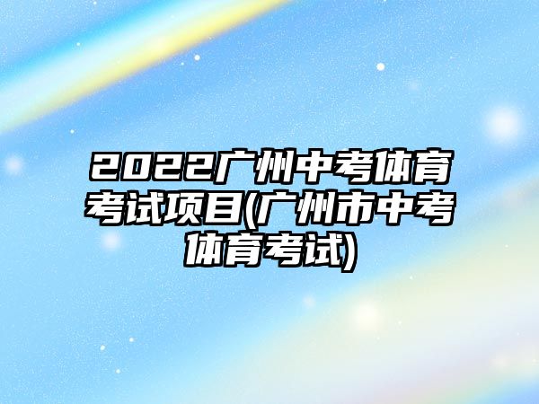 2022廣州中考體育考試項(xiàng)目(廣州市中考體育考試)