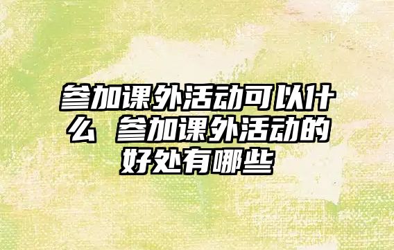 參加課外活動可以什么 參加課外活動的好處有哪些