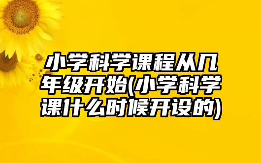 小學科學課程從幾年級開始(小學科學課什么時候開設(shè)的)