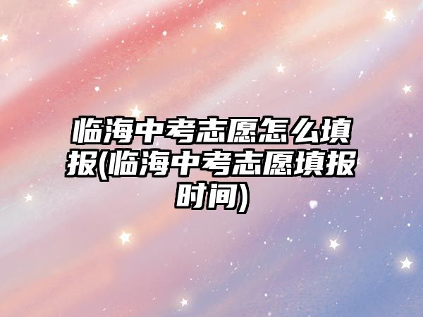 臨海中考志愿怎么填報(臨海中考志愿填報時間)