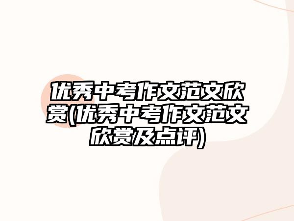 優(yōu)秀中考作文范文欣賞(優(yōu)秀中考作文范文欣賞及點(diǎn)評(píng))