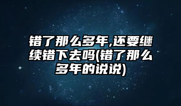 錯了那么多年,還要繼續(xù)錯下去嗎(錯了那么多年的說說)