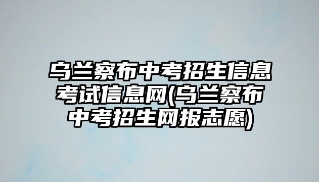 烏蘭察布中考招生信息考試信息網(wǎng)(烏蘭察布中考招生網(wǎng)報志愿)