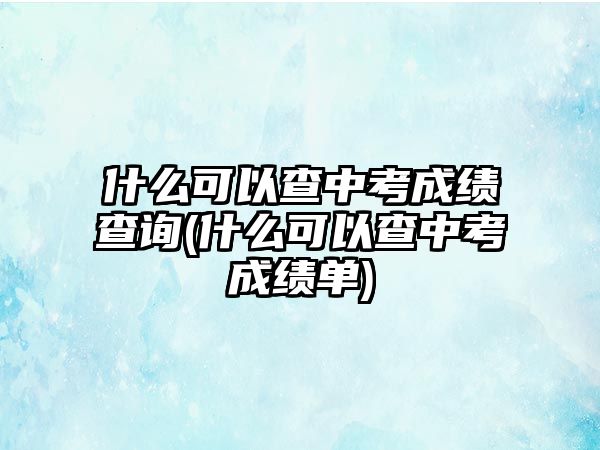 什么可以查中考成績查詢(什么可以查中考成績單)