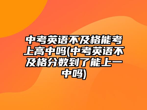 中考英語不及格能考上高中嗎(中考英語不及格分數(shù)到了能上一中嗎)