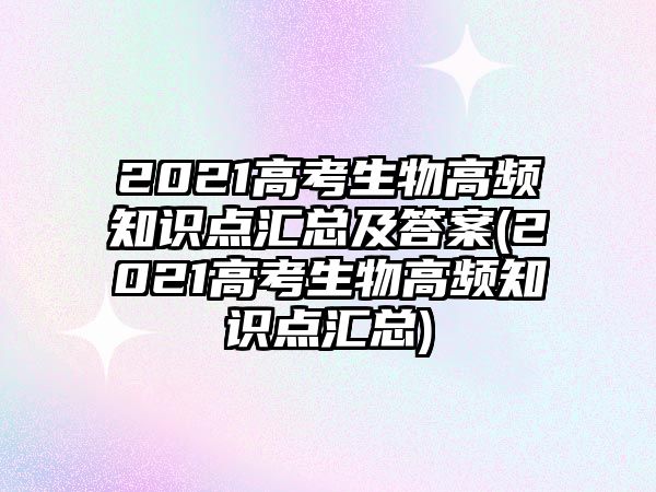 2021高考生物高頻知識點匯總及答案(2021高考生物高頻知識點匯總)