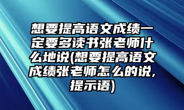 想要提高語文成績一定要多讀書張老師什么地說(想要提高語文成績張老師怎么的說,提示語)