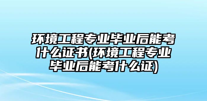 環(huán)境工程專業(yè)畢業(yè)后能考什么證書(環(huán)境工程專業(yè)畢業(yè)后能考什么證)