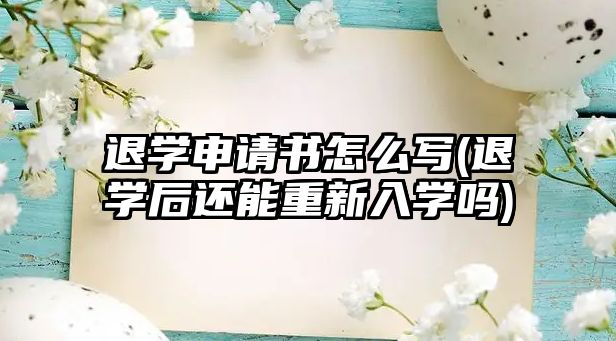 退學申請書怎么寫(退學后還能重新入學嗎)