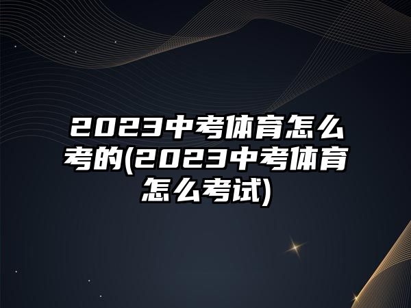 2023中考體育怎么考的(2023中考體育怎么考試)