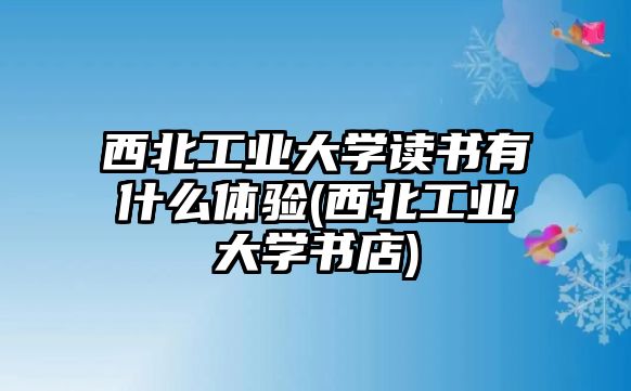 西北工業(yè)大學(xué)讀書有什么體驗(yàn)(西北工業(yè)大學(xué)書店)