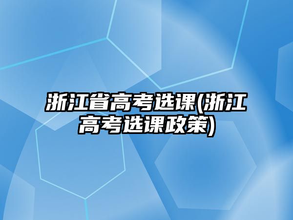 浙江省高考選課(浙江高考選課政策)