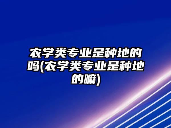 農學類專業(yè)是種地的嗎(農學類專業(yè)是種地的嘛)