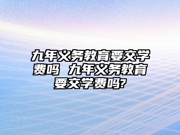 九年義務(wù)教育要交學(xué)費嗎 九年義務(wù)教育要交學(xué)費嗎?