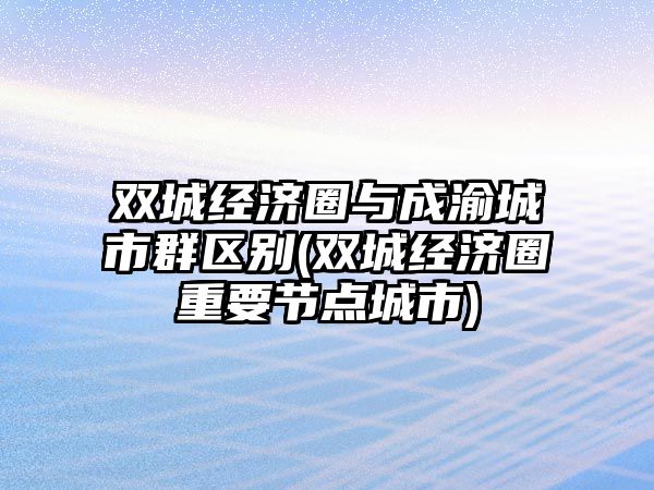 雙城經(jīng)濟(jì)圈與成渝城市群區(qū)別(雙城經(jīng)濟(jì)圈重要節(jié)點(diǎn)城市)