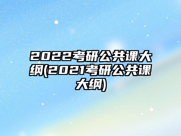 2022考研公共課大綱(2021考研公共課大綱)