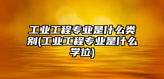 工業(yè)工程專業(yè)是什么類別(工業(yè)工程專業(yè)是什么學(xué)位)