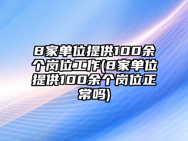 8家單位提供100余個(gè)崗位工作(8家單位提供100余個(gè)崗位正常嗎)